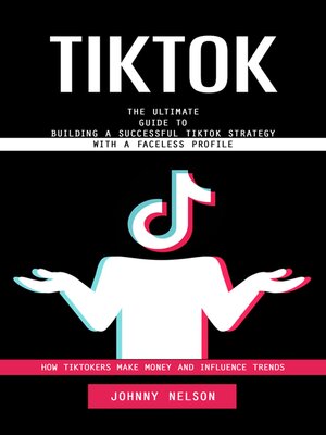 cover image of Tiktok--How Tiktokers Make Money and Influence Trends (The Ultimate Guide to Building a Successful Tiktok Strategy With a Faceless Profile)